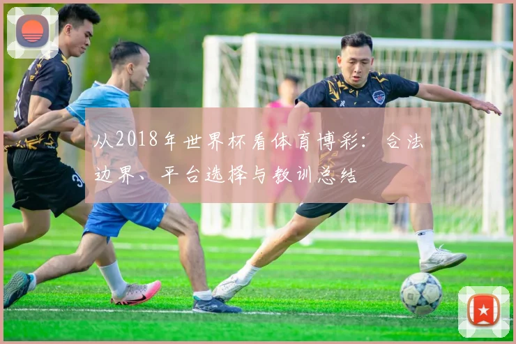 从2018年世界杯看体育博彩：合法边界、平台选择与教训总结