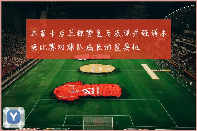 本菲卡后卫称赞皇马表现并强调本场比赛对球队成长的重要性