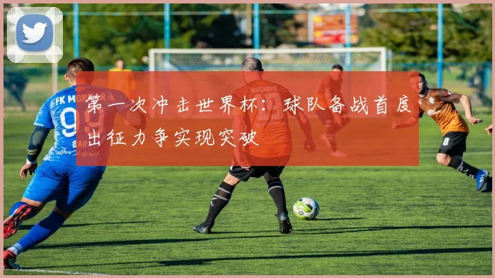 第一次冲击世界杯：球队备战首度出征力争实现突破
