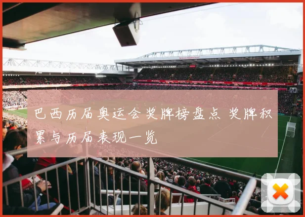 巴西历届奥运会奖牌榜盘点 奖牌积累与历届表现一览