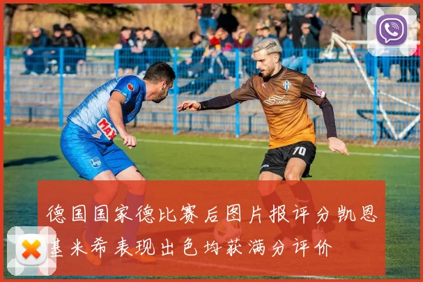 德国国家德比赛后图片报评分凯恩基米希表现出色均获满分评价